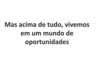 Mas acima de tudo, vivemos
em um mundo de
oportunidades
 