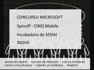 INOVAÇÃO ABERTA - CULTURA DE INOVAÇÃO - USO DO POTENCIAL
CRIATIVO DAS PESSOAS - COMPRA DE EMPRESAS - SPINOFFS
CONCURSO MICROSOFT
Spinoff - CINQ Mobile
INOVA
Incubadora do SENAI
 