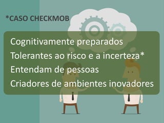 Cognitivamente preparados
Tolerantes ao risco e a incerteza*
Entendam de pessoas
Criadores de ambientes inovadores
*CASO CHECKMOB
 
