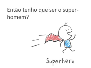 Então tenho que ser o super-
homem?
 