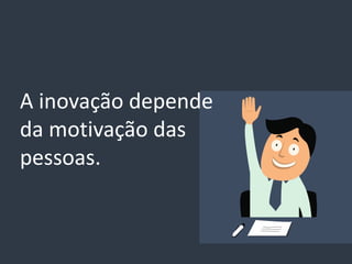 A inovação depende
da motivação das
pessoas.
 