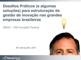 Desafios Práticos (e algumas
soluções) para estruturação da
gestão de inovação nas grandes
empresas brasileiras
SBGC – KM Inovação Paraná




        SP | 28 de julho | 2011
 