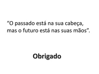 “O passado está na sua cabeça,
mas o futuro está nas suas mãos”.
 