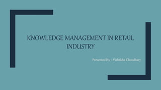 KNOWLEDGE MANAGEMENT IN RETAIL
INDUSTRY
Presented By : Vishakha Choudhary
 