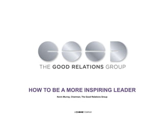 HOW TO BE A MORE INSPIRING LEADER 
Kevin Murray, Chairman, The Good Relations Group 
 