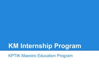 KM Internship Program
KPTIK Maestro Education Program
 