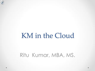 KM in the Cloud
Ritu Kumar, MBA, MS.
 