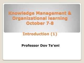Knowledge Management & Organizational learningOctober 7-8 Introduction (1) Professor DovTe’eni 