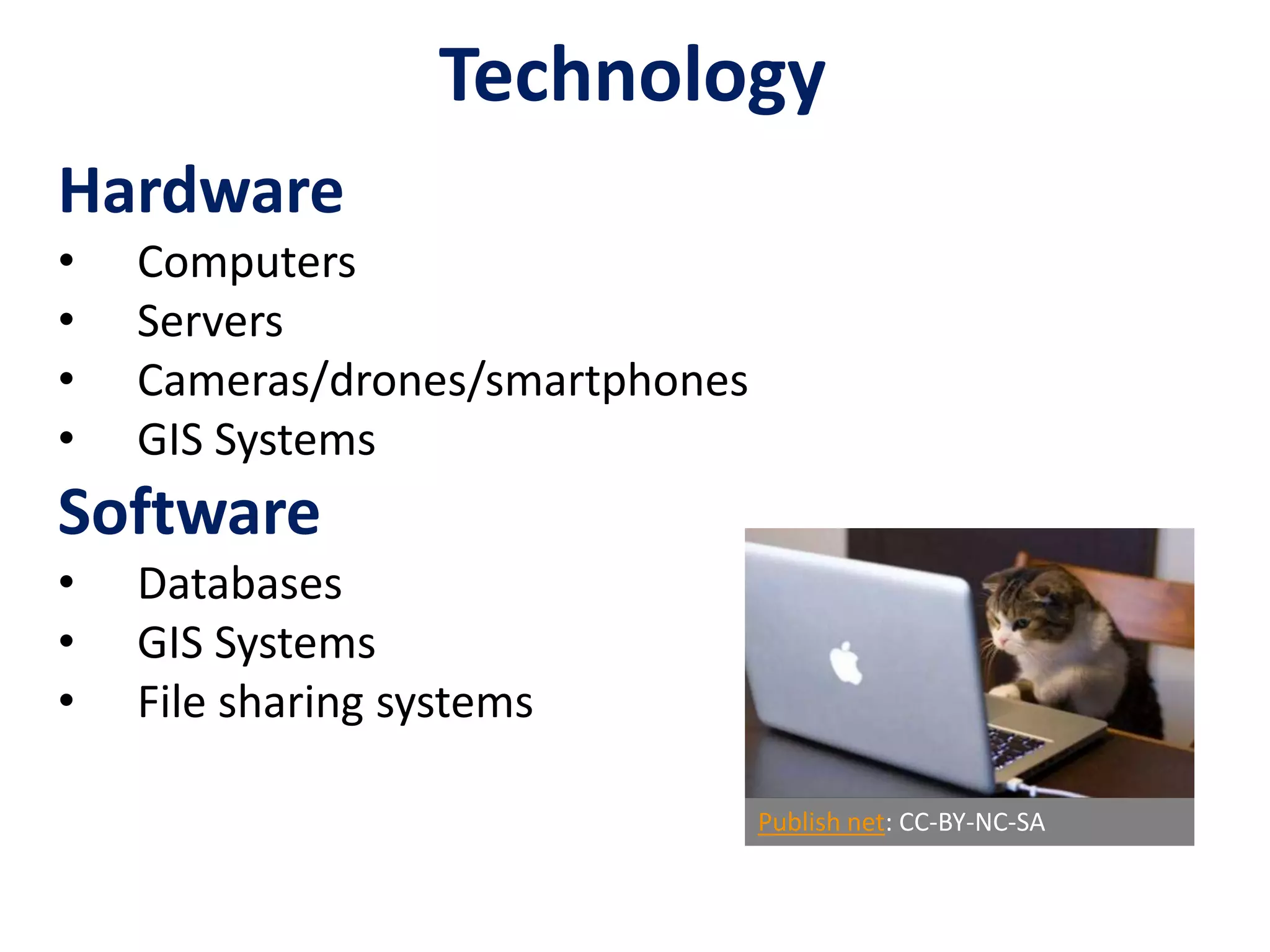Technology
Hardware
• Computers
• Servers
• Cameras/drones/smartphones
• GIS Systems
Software
• Databases
• GIS Systems
• File sharing systems
Publish net: CC-BY-NC-SA
 