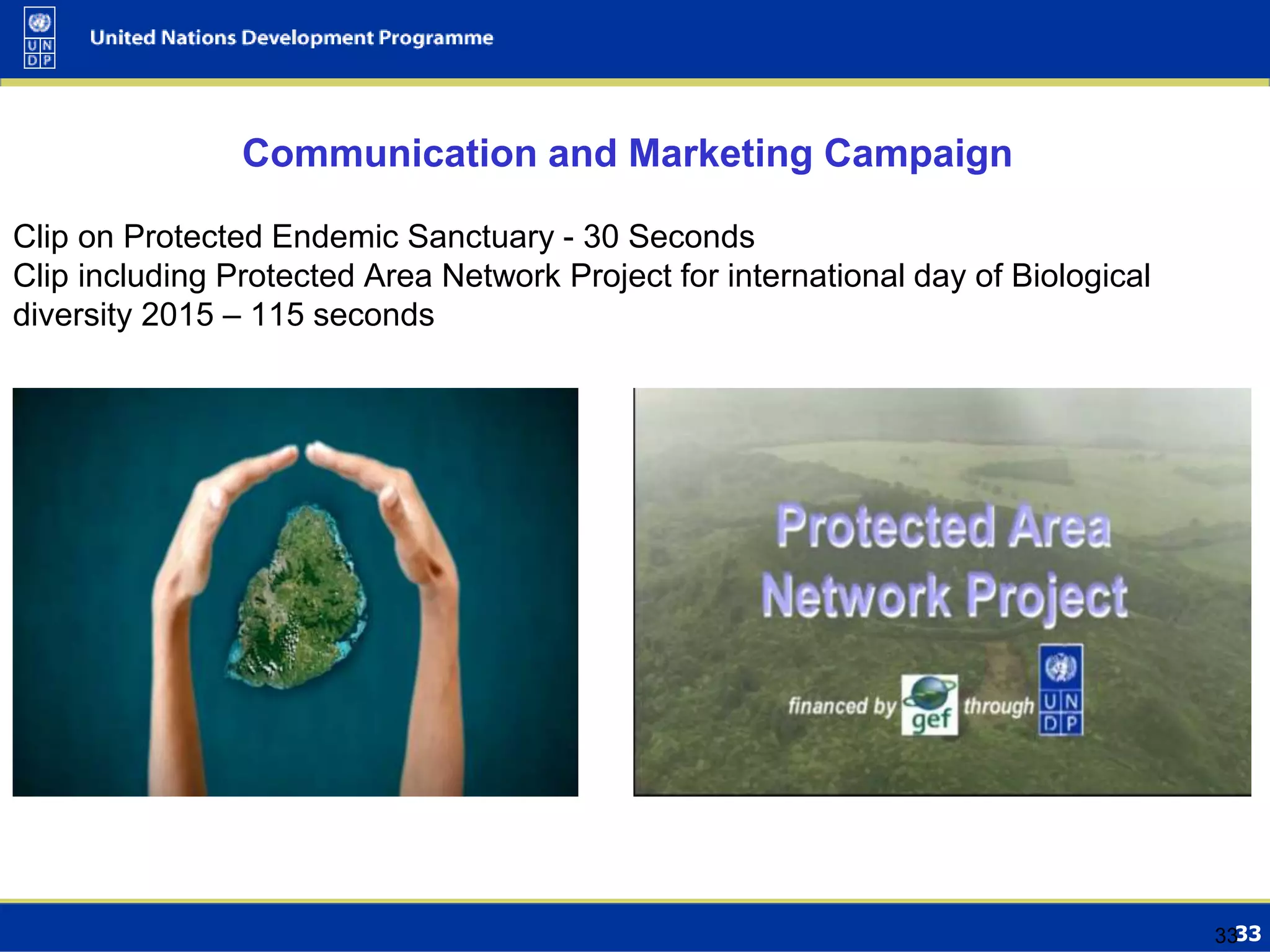 33
Communication and Marketing Campaign
Clip on Protected Endemic Sanctuary - 30 Seconds
Clip including Protected Area Network Project for international day of Biological
diversity 2015 – 115 seconds
33
 