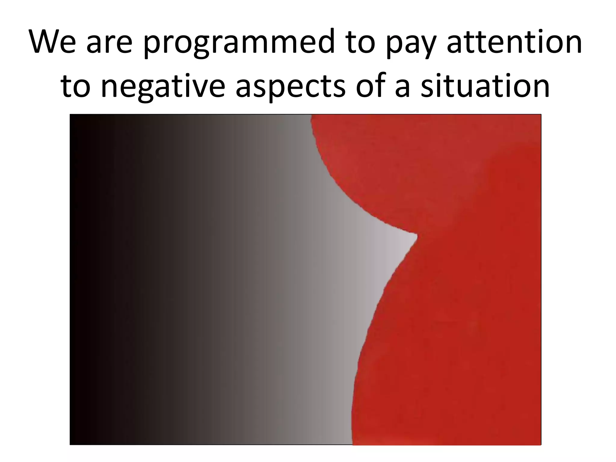 We are programmed to pay attention
to negative aspects of a situation
 