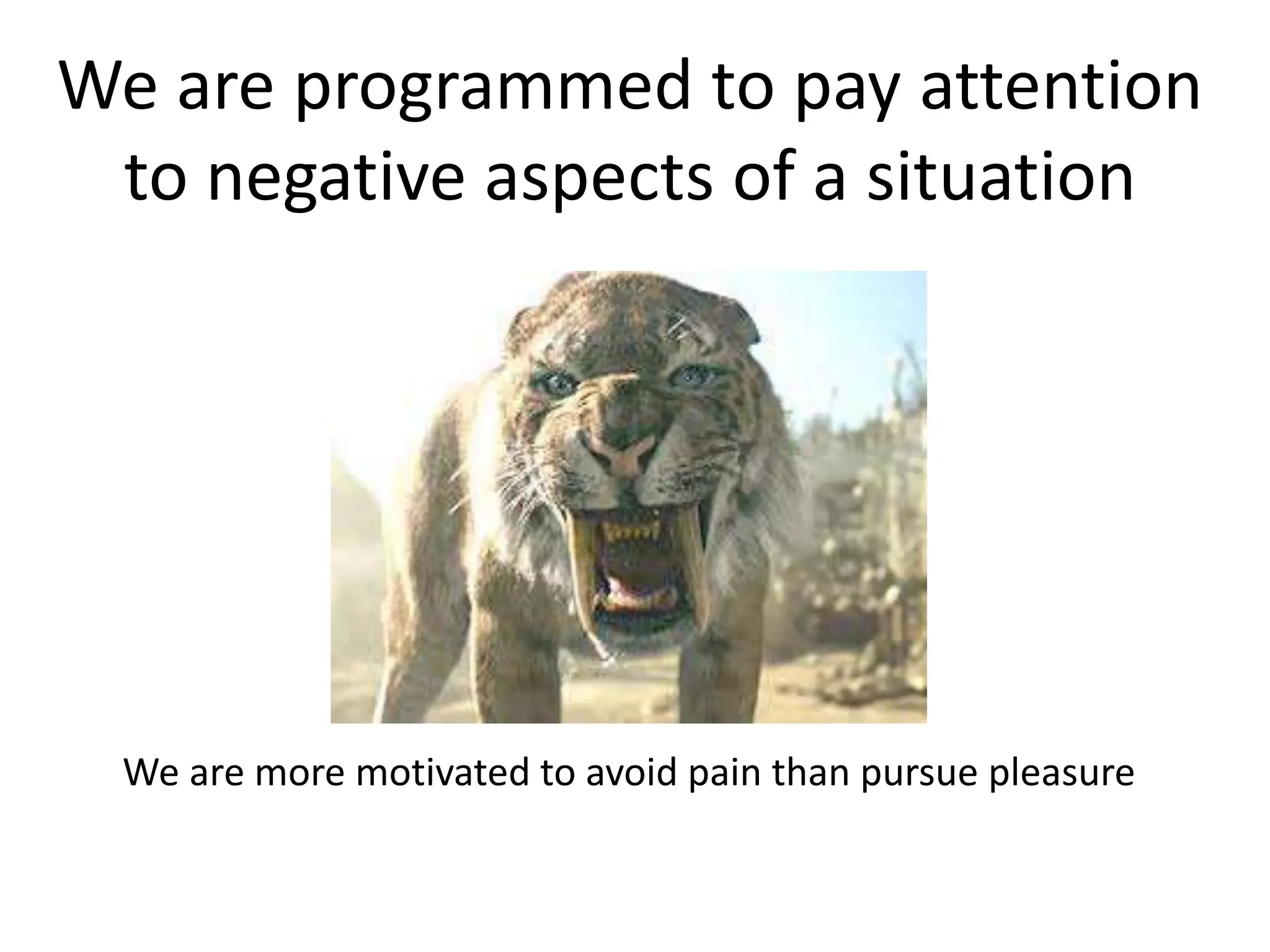 We are programmed to pay attention
to negative aspects of a situation
We are more motivated to avoid pain than pursue pleasure
 