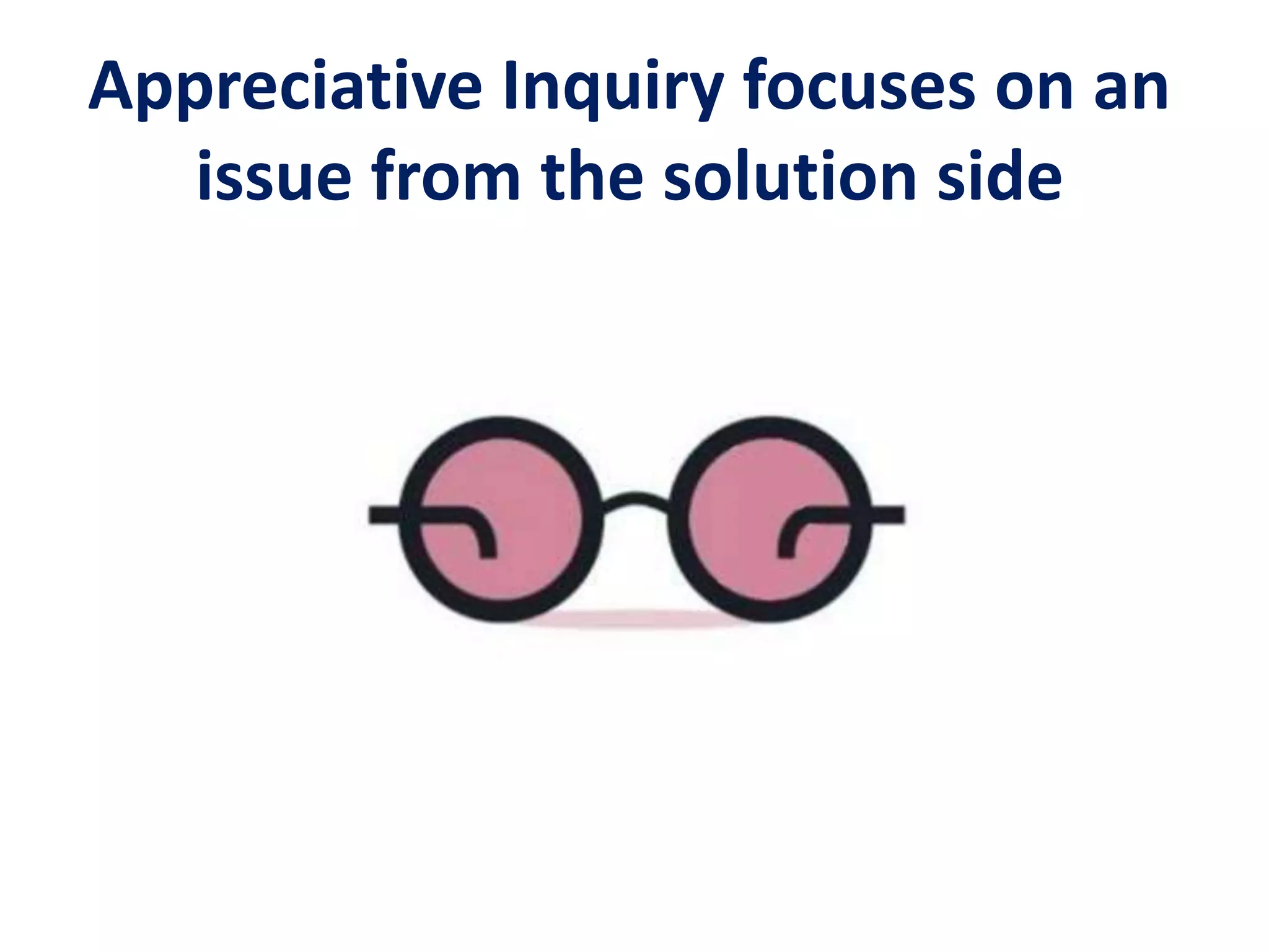 Appreciative Inquiry focuses on an
issue from the solution side
 