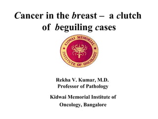 Cancer in the breast – a clutch
of beguiling cases
Kidwai Memorial Institute of
Oncology, Bangalore
Rekha V. Kumar, M.D.
Professor of Pathology
 