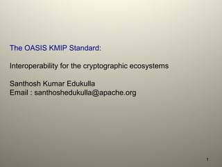 The OASIS KMIP Standard:
Interoperability for the cryptographic ecosystems
Santhosh Kumar Edukulla
Email : santhoshedukulla@apache.org
1
 