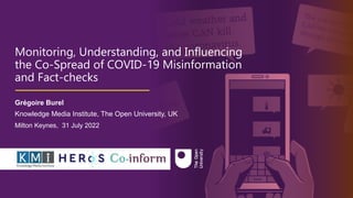 h

❆
❆

Monitoring, Understanding, and Influencing
the Co-Spread of COVID-19 Misinformation
and Fact-checks
Grégoire Burel
Knowledge Media Institute, The Open University, UK
Milton Keynes, 31 July 2022
 