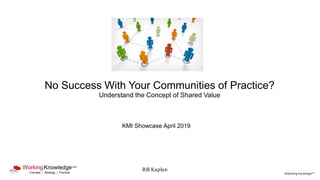 ©Working KnowledgeCSP
No Success With Your Communities of Practice?
Understand the Concept of Shared Value
KMI Showcase April 2019
Bill Kaplan
 