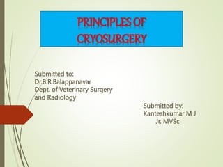 Submitted to:
Dr.B.R.Balappanavar
Dept. of Veterinary Surgery
and Radiology
Submitted by:
Kanteshkumar M J
Jr. MVSc
PRINCIPLES OF
CRYOSURGERY
 