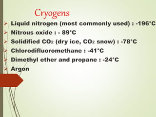 Cryogens
 Liquid nitrogen (most commonly used) : -196°C
 Nitrous oxide : - 89°C
 Solidified CO2 (dry ice, CO2 snow) : -78°C
 Chlorodifluoromethane : -41°C
 Dimethyl ether and propane : -24°C
 Argon
 