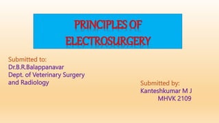 Submitted to:
Dr.B.R.Balappanavar
Dept. of Veterinary Surgery
and Radiology Submitted by:
Kanteshkumar M J
MHVK 2109
PRINCIPLES OF
ELECTROSURGERY
 
