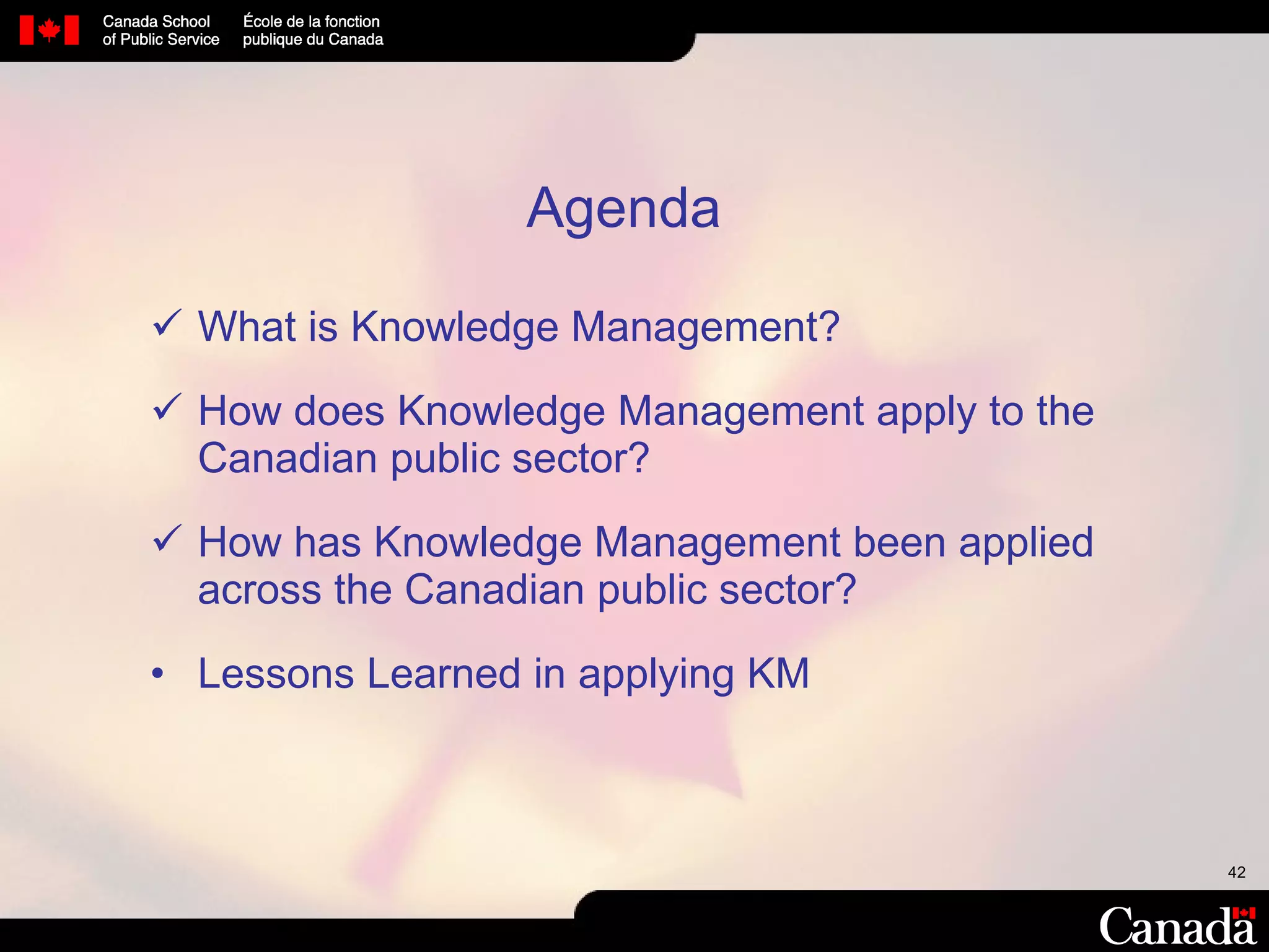 What is Knowledge Management? How does Knowledge Management apply to the Canadian public sector? How has Knowledge Management been applied across the Canadian public sector? Lessons Learned in applying KM Agenda 