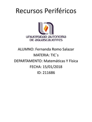 Recursos Periféricos
ALUMNO: Fernanda Romo Salazar
MATERIA: TIC´s
DEPARTAMENTO: Matemáticas Y Física
FECHA: 15/01/2018
ID: 211686
 
