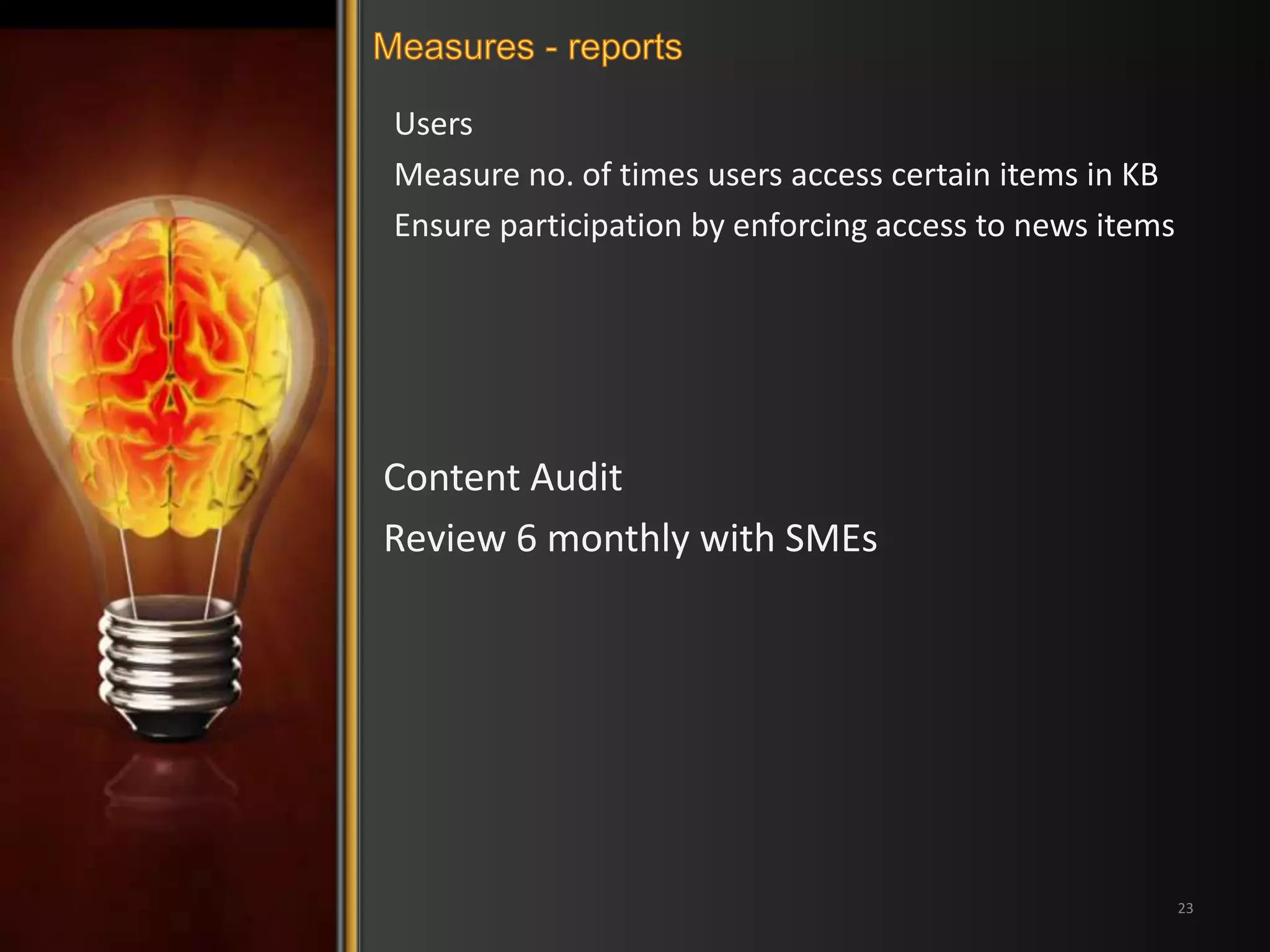 Users 
Measure no. of times users access certain items in KB 
Ensure participation by enforcing access to news items 
23 
Content Audit 
Review 6 monthly with SMEs 
 