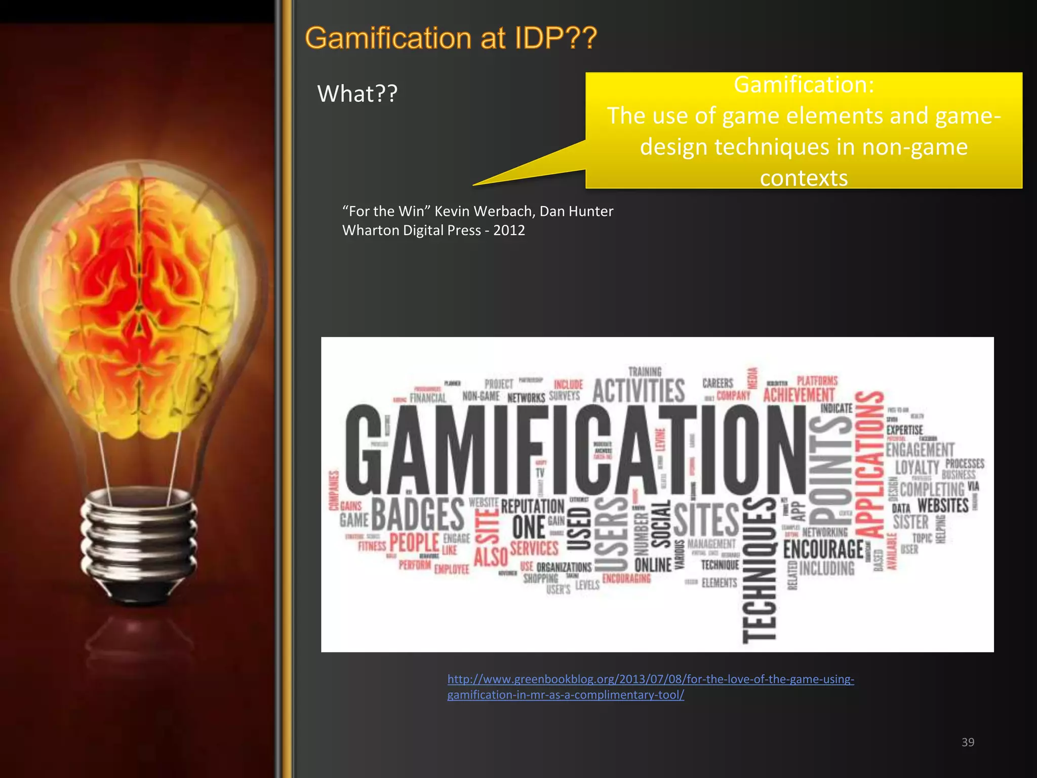 What?? 
39 
Gamification: 
The use of game elements and game-design 
techniques in non-game 
contexts 
“For the Win” Kevin Werbach, Dan Hunter 
Wharton Digital Press - 2012 
http://www.greenbookblog.org/2013/07/08/for-the-love-of-the-game-using-gamification- 
in-mr-as-a-complimentary-tool/ 
 