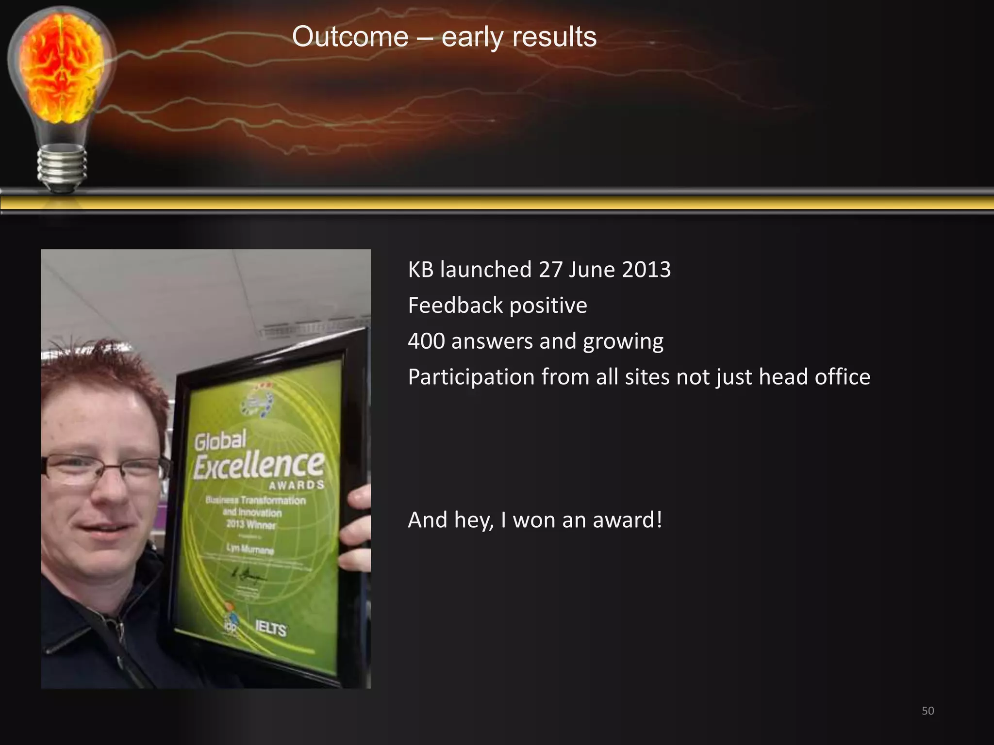 50 
Outcome – early results 
KB launched 27 June 2013 
Feedback positive 
400 answers and growing 
Participation from all sites not just head office 
And hey, I won an award! 
 