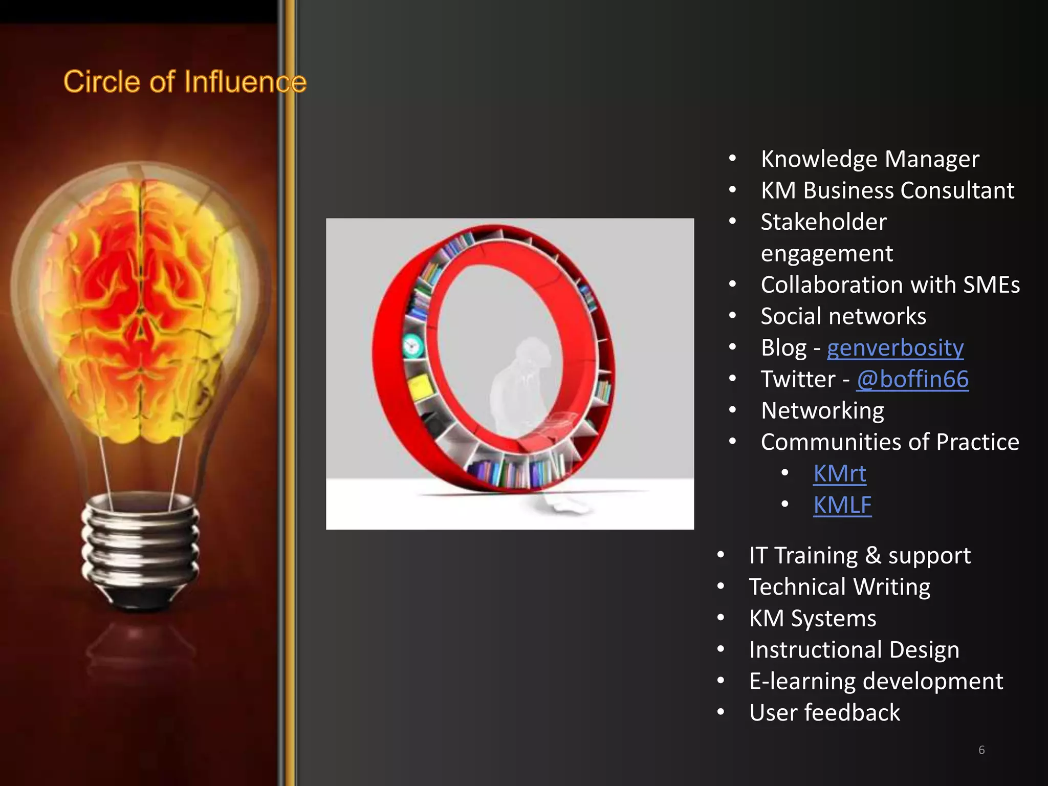 • Knowledge Manager 
• KM Business Consultant 
• Stakeholder 
• IT Training & support 
• Technical Writing 
• KM Systems 
• Instructional Design 
• E-learning development 
• User feedback 
6 
engagement 
• Collaboration with SMEs 
• Social networks 
• Blog - genverbosity 
• Twitter - @boffin66 
• Networking 
• Communities of Practice 
• KMrt 
• KMLF 
 