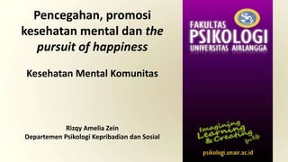Pencegahan, promosi
kesehatan mental dan the
pursuit of happiness
Kesehatan Mental Komunitas
Rizqy Amelia Zein
Departemen Psikologi Kepribadian dan Sosial
 