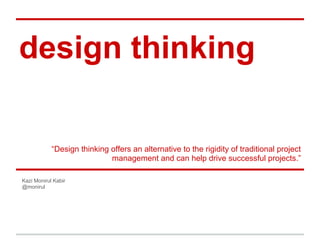 design thinking
“Design thinking offers an alternative to the rigidity of traditional project
management and can help drive successful projects.”
Kazi Monirul Kabir
@monirul
 