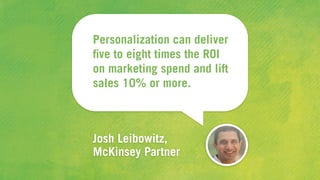 Personalization can deliver
ﬁve to eight times the ROI
on marketing spend and lift
sales 10% or more.
Josh Leibowitz,
McKinsey Partner
 