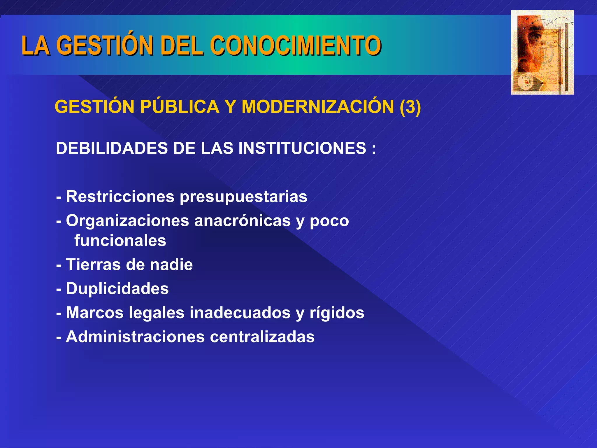 DEBILIDADES DE LAS INSTITUCIONES : - Restricciones presupuestarias - Organizaciones anacrónicas y poco funcionales - Tierras de nadie - Duplicidades - Marcos legales inadecuados y rígidos - Administraciones centralizadas GESTIÓN PÚBLICA Y MODERNIZACIÓN (3) 