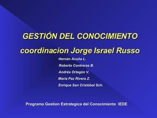 Presenter’s Name Programa Gestion Estrategica del Conocimiento  IEDE GESTIÓN DEL CONOCIMIENTO coordinacion Jorge Israel Russo Hernán Acuña L. Roberto Contreras B. Andrés Ortegón V. María Paz Rivera Z. Enrique San Cristóbal Sch . 