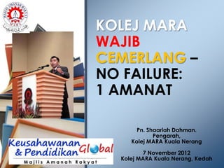 KOLEJ MARA
WAJIB
CEMERLANG –
NO FAILURE:
1 AMANAT
Pn. Shaariah Dahman.
Pengarah,
Kolej MARA Kuala Nerang
7 November 2012
Kolej MARA Kuala Nerang, Kedah

 