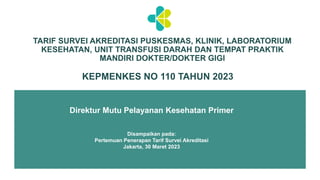 Direktur Mutu Pelayanan Kesehatan Primer
Disampaikan pada:
Pertemuan Penerapan Tarif Survei Akreditasi
Jakarta, 30 Maret 2023
TARIF SURVEI AKREDITASI PUSKESMAS, KLINIK, LABORATORIUM
KESEHATAN, UNIT TRANSFUSI DARAH DAN TEMPAT PRAKTIK
MANDIRI DOKTER/DOKTER GIGI
KEPMENKES NO 110 TAHUN 2023
 