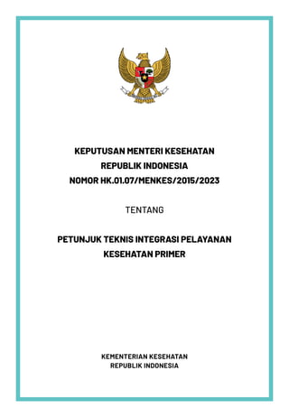 MENTERI KESEHATAN
REPUBLIK INDONESIA
i
KEPMENKES TENTANG PETUNJUK TEKNIS INTEGRASI PELAYANAN KESEHATAN PRIMER
KEMENTERIAN KESEHATAN
REPUBLIK INDONESIA
KEPUTUSAN MENTERI KESEHATAN
REPUBLIK INDONESIA
NOMOR HK.01.07/MENKES/2015/2023
TENTANG
PETUNJUK TEKNIS INTEGRASI PELAYANAN
KESEHATAN PRIMER
 