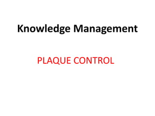 Knowledge Management
PLAQUE CONTROL
 