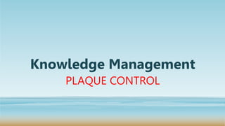 Knowledge Management
PLAQUE CONTROL
 