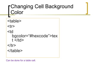 Changing Cell Background Color <table> <tr> <td bgcolor=“#hexcode”>text </td> </tr> </table> Can be done for a table cell. 