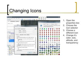 Changing Icons Open the properties box Choose the icon selector Choose a different icon Change it’s color, size, altitude, and transparency 