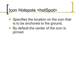 Icon Hotspots <hotSpot> Specifies the location on the icon that is to be anchored to the ground. By default the center of the icon is pinned. 