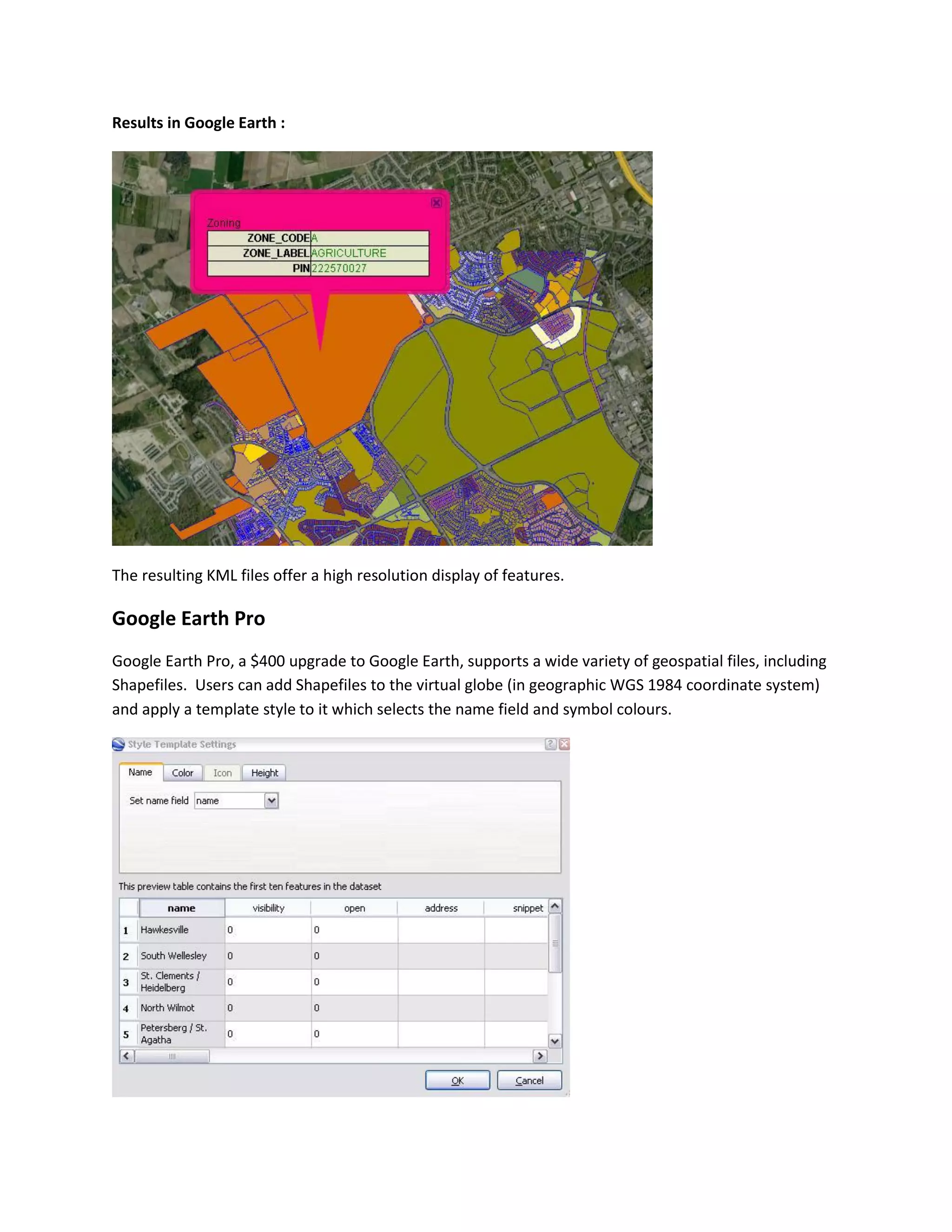 Results in Google Earth : 
The resulting KML files offer a high resolution display of features. 
Google Earth Pro 
Google Earth Pro, a $400 upgrade to Google Earth, supports a wide variety of geospatial files, including Shapefiles. Users can add Shapefiles to the virtual globe (in geographic WGS 1984 coordinate system) and apply a template style to it which selects the name field and symbol colours. 
 