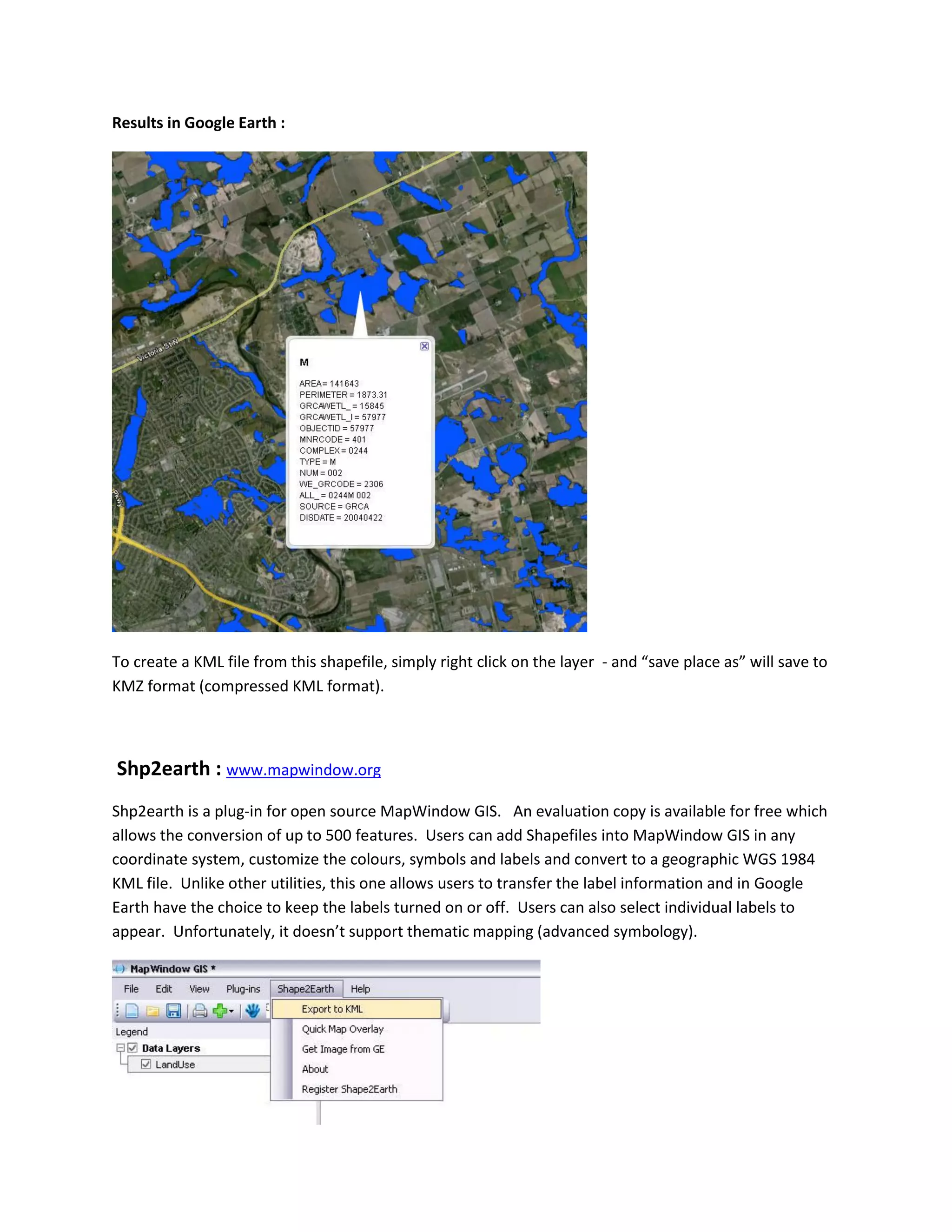 Results in Google Earth : 
To create a KML file from this shapefile, simply right click on the layer - and “save place as” will save to KMZ format (compressed KML format). 
Shp2earth : www.mapwindow.org 
Shp2earth is a plug-in for open source MapWindow GIS. An evaluation copy is available for free which allows the conversion of up to 500 features. Users can add Shapefiles into MapWindow GIS in any coordinate system, customize the colours, symbols and labels and convert to a geographic WGS 1984 KML file. Unlike other utilities, this one allows users to transfer the label information and in Google Earth have the choice to keep the labels turned on or off. Users can also select individual labels to appear. Unfortunately, it doesn’t support thematic mapping (advanced symbology).  