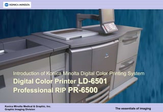 Introduction of Konica Minolta Digital Color Printing System
      Digital Color Printer LD-6501
      Professional RIP PR-6500

Konica Minolta Medical & Graphic, Inc.
Graphic Imaging Division                            The essentials of imaging
 