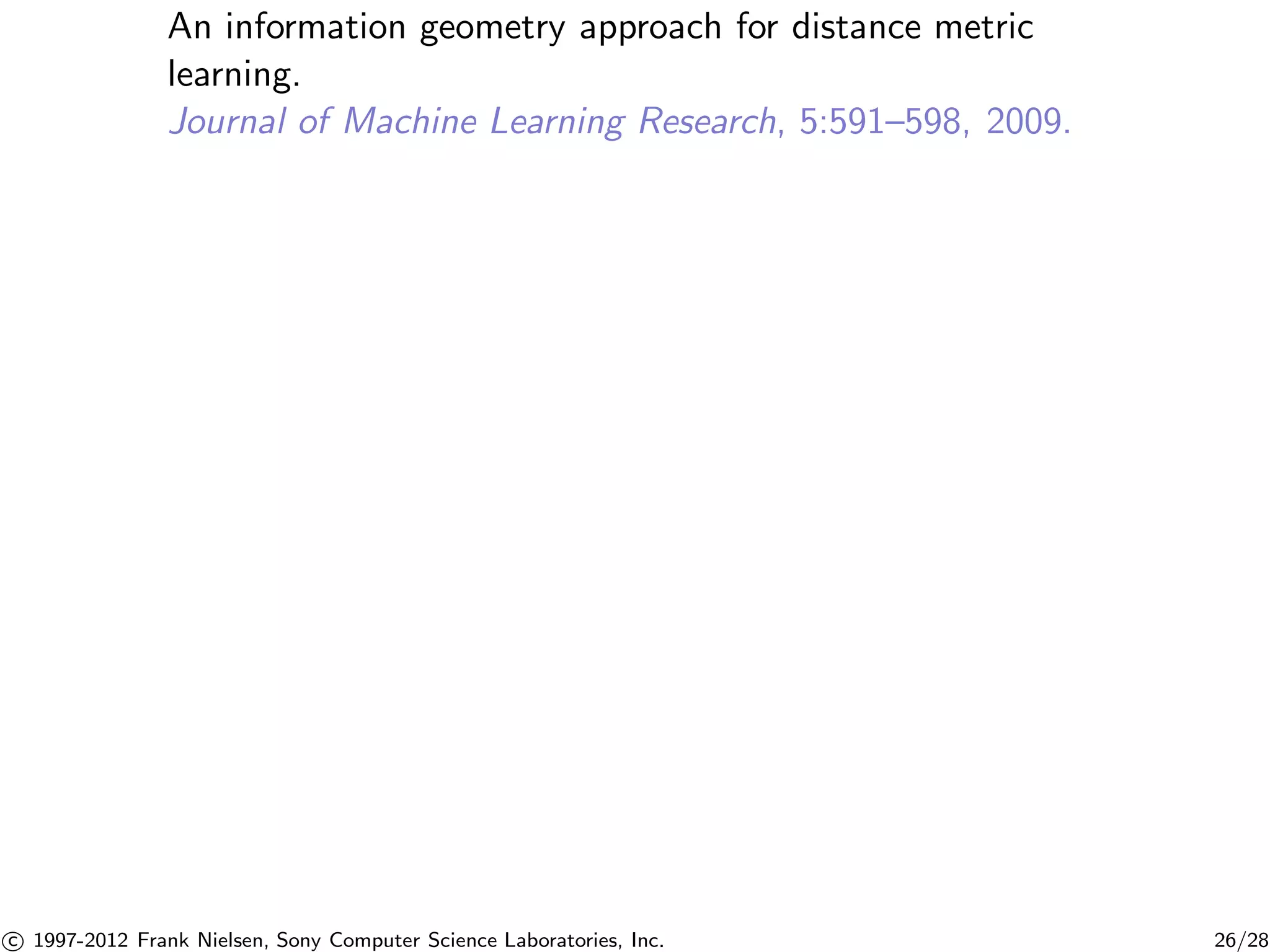An information geometry approach for distance metric 
learning. 
Journal of Machine Learning Research, 5:591–598, 2009. 

c 1997-2012 Frank Nielsen, Sony Computer Science Laboratories, Inc. 26/28 
 