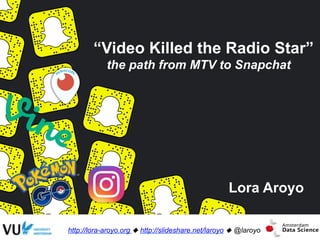 “Video Killed the Radio Star”
the path from MTV to Snapchat
Lora Aroyo
http://lora-aroyo.org ! http://slideshare.net/laroyo ! @laroyo
 