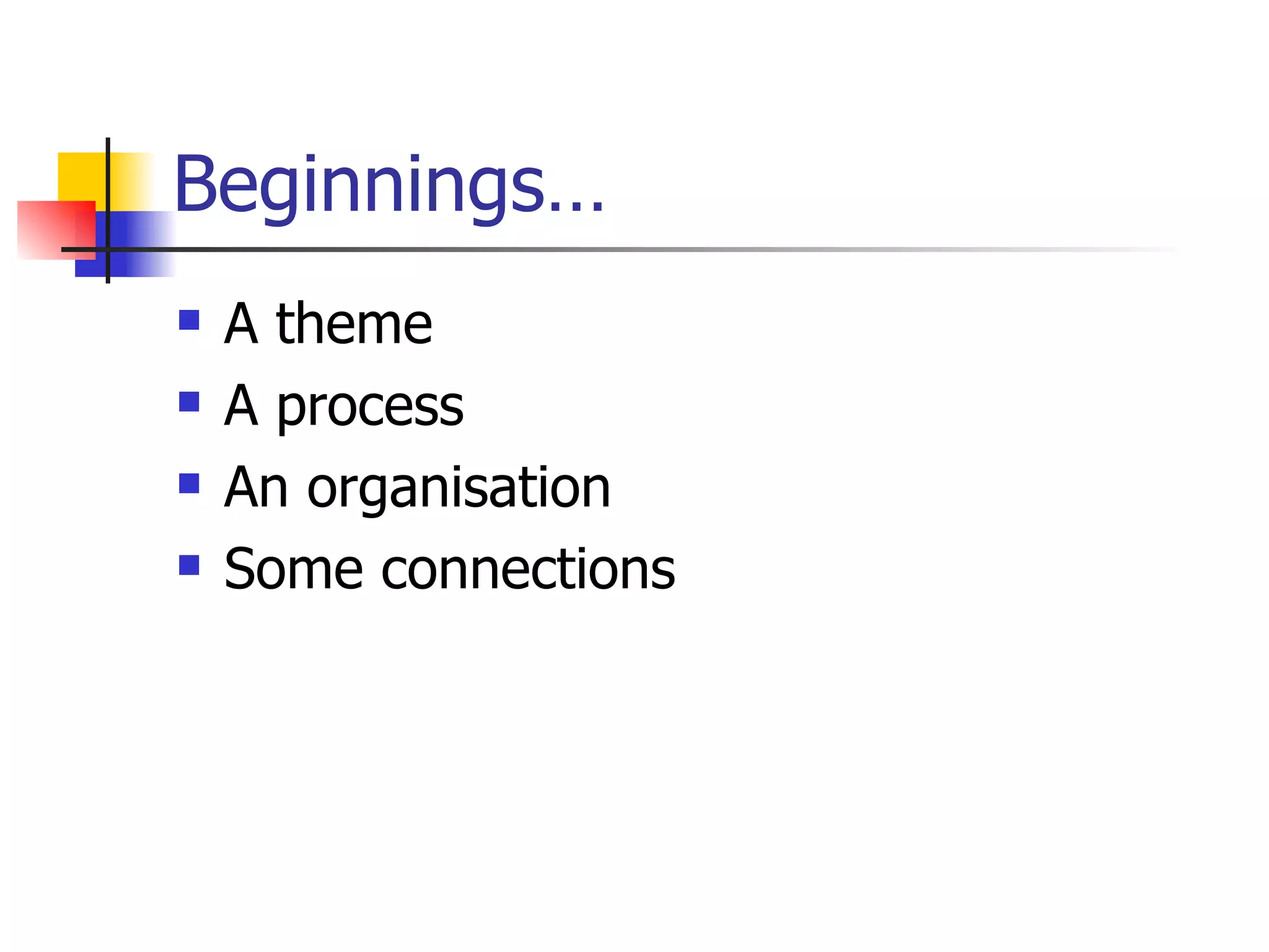 Beginnings… A theme A process An organisation Some connections 