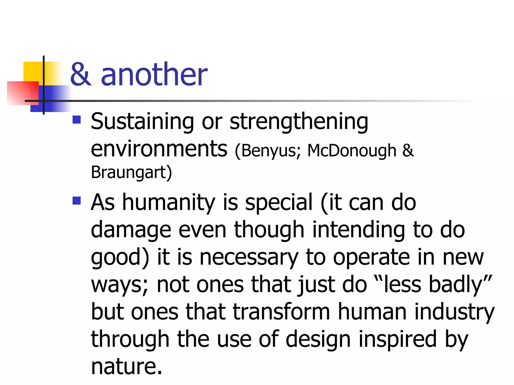 & another Sustaining or strengthening environments  (Benyus; McDonough & Braungart) As humanity is special (it can do damage even though intending to do good) it is necessary to operate in new ways; not ones that just do “less badly” but ones that transform human industry through the use of design inspired by nature.  
